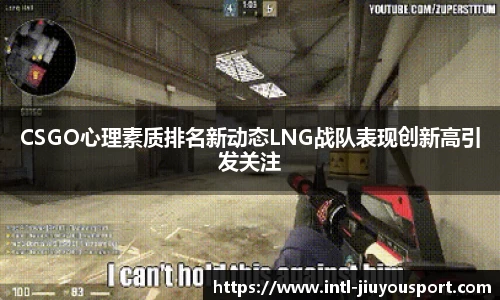 CSGO心理素质排名新动态LNG战队表现创新高引发关注