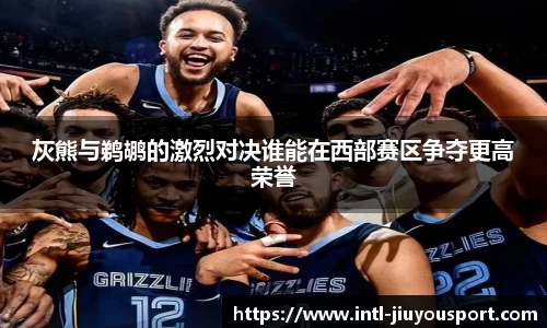 灰熊与鹈鹕的激烈对决谁能在西部赛区争夺更高荣誉