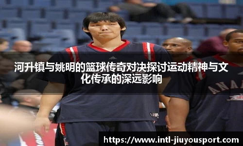 河升镇与姚明的篮球传奇对决探讨运动精神与文化传承的深远影响