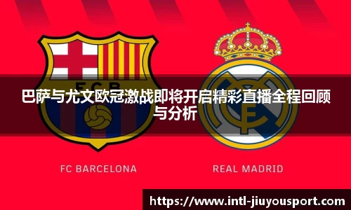 巴萨与尤文欧冠激战即将开启精彩直播全程回顾与分析